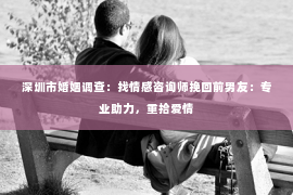 深圳市婚姻调查:找情感咨询师挽回前男友:专业助力,重拾爱情 深圳市婚姻调查:找情感咨询师挽回前男友:专业助力,重拾爱情
