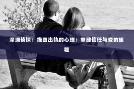 深圳侦探：挽回出轨的心理：重建信任与爱的旅程