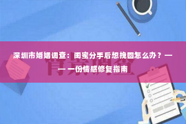 深圳市婚姻调查：闺蜜分手后想挽回怎么办？—— 一份情感修复指南