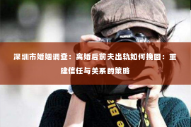 深圳市婚姻调查:离婚后前夫出轨如何挽回:重建信任与关系的策略 深圳市婚姻调查:离婚后前夫出轨如何挽回:重建信任与关系的策略