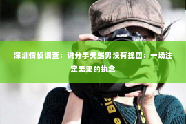 深圳情侦调查：说分手天蝎男没有挽回：一场注定无果的执念