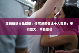 深圳婚姻出轨取证:情感挽回破冰十大套路:重燃爱火,重拾幸福 深圳婚姻出轨取证:情感挽回破冰十大套路:重燃爱火,重拾幸福
