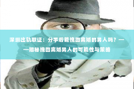 深圳出轨取证：分手后能挽回离婚的男人吗？——揭秘挽回离婚男人的可能性与策略