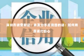 深圳市调查取证：男友分手后挽回的话：如何用真诚打动心