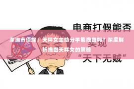 深圳市侦探：天秤女主动分手能挽回吗？深度解析挽回天秤女的策略