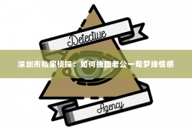 深圳市私家侦探:如何挽回老公一旬梦缘情感 深圳市私家侦探:如何挽回老公一旬梦缘情感