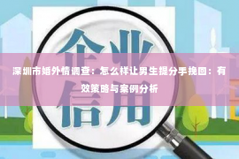 深圳市婚外情调查：怎么样让男生提分手挽回：有效策略与案例分析