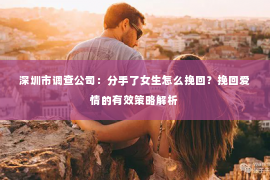 深圳市调查公司:分手了女生怎么挽回?挽回爱情的有效策略解析 深圳市调查公司:分手了女生怎么挽回?挽回爱情的有效策略解析