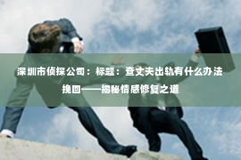 深圳市侦探公司：标题：查丈夫出轨有什么办法挽回——揭秘情感修复之道