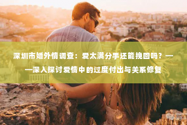 深圳市婚外情调查：爱太满分手还能挽回吗？——深入探讨爱情中的过度付出与关系修复