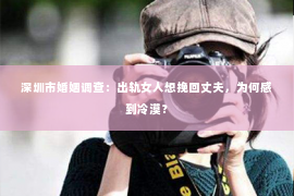 深圳市婚姻调查：出轨女人想挽回丈夫，为何感到冷漠？