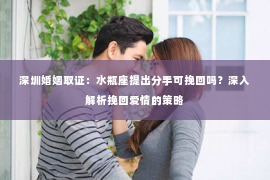 深圳婚姻取证:水瓶座提出分手可挽回吗?深入解析挽回爱情的策略 深圳婚姻取证:水瓶座提出分手可挽回吗?深入解析挽回爱情的策略