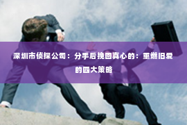 深圳市侦探公司:分手后挽回真心的:重燃旧爱的四大策略 深圳市侦探公司:分手后挽回真心的:重燃旧爱的四大策略