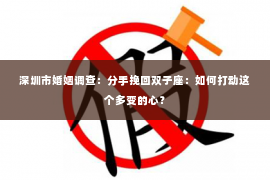 深圳市婚姻调查：分手挽回双子座：如何打动这个多变的心？