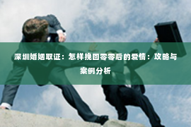 深圳婚姻取证:怎样挽回零零后的爱情:攻略与案例分析 深圳婚姻取证:怎样挽回零零后的爱情:攻略与案例分析