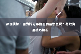 深圳侦探：因为钱分手挽回的话怎么说？有效沟通技巧解析