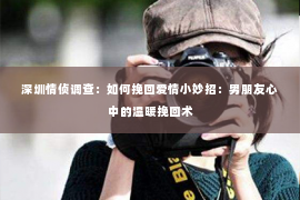 深圳情侦调查：如何挽回爱情小妙招：男朋友心中的温暖挽回术