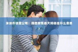 深圳市调查公司:挽回爱情最大障碍是什么意思? 深圳市调查公司:挽回爱情最大障碍是什么意思?