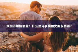 深圳市婚姻调查:什么是分手挽回女朋友的话? 深圳市婚姻调查:什么是分手挽回女朋友的话?
