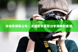 深圳市侦探公司：天蝎女失望型分手挽回的表现