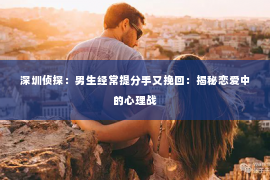 深圳侦探：男生经常提分手又挽回：揭秘恋爱中的心理战