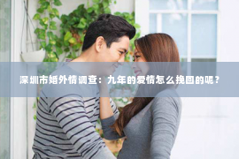 深圳市婚外情调查：九年的爱情怎么挽回的呢？