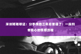 深圳婚姻取证：分手挽回三年后重逢了：一段刻骨铭心的情感历程