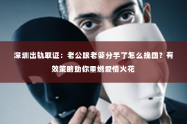 深圳出轨取证:老公跟老婆分手了怎么挽回?有效策略助你重燃爱情火花 深圳出轨取证:老公跟老婆分手了怎么挽回?有效策略助你重燃爱情火花