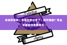 深圳市侦探：天蝎女想分手了，如何挽回？专业攻略助你重燃爱火