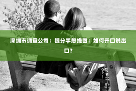 深圳市调查公司:提分手想挽回:如何开口说出口? 深圳市调查公司:提分手想挽回:如何开口说出口?