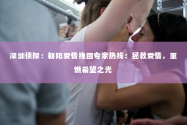 深圳侦探：朝阳爱情挽回专家热线：拯救爱情，重燃希望之光