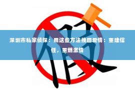 深圳市私家侦探:用这些方法挽回爱情:重建信任,重燃激情 深圳市私家侦探:用这些方法挽回爱情:重建信任,重燃激情
