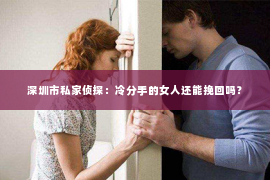 深圳市私家侦探:冷分手的女人还能挽回吗? 深圳市私家侦探:冷分手的女人还能挽回吗?