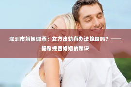 深圳市婚姻调查：女方出轨有办法挽回吗？——揭秘挽回婚姻的秘诀