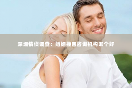 深圳情侦调查：婚姻挽回咨询机构哪个好