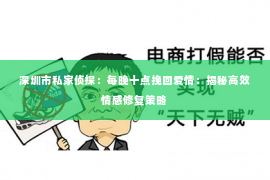 深圳市私家侦探:每晚十点挽回爱情:揭秘高效情感修复策略 深圳市私家侦探:每晚十点挽回爱情:揭秘高效情感修复策略