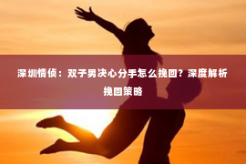 深圳情侦：双子男决心分手怎么挽回？深度解析挽回策略