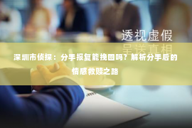 深圳市侦探：分手报复能挽回吗？解析分手后的情感救赎之路