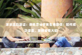 深圳出轨取证:异地恋分手男生挽回你:如何成功逆袭,重燃爱情火焰 深圳出轨取证:异地恋分手男生挽回你:如何成功逆袭,重燃爱情火焰