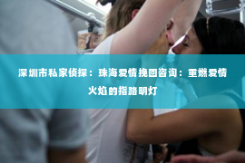 深圳市私家侦探：珠海爱情挽回咨询：重燃爱情火焰的指路明灯