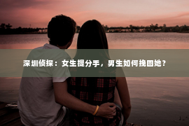 深圳侦探：女生提分手，男生如何挽回她？