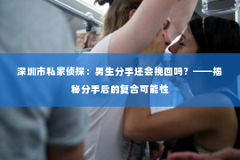 深圳市私家侦探：男生分手还会挽回吗？——揭秘分手后的复合可能性