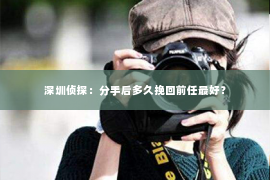 深圳侦探:分手后多久挽回前任最好? 深圳侦探:分手后多久挽回前任最好?