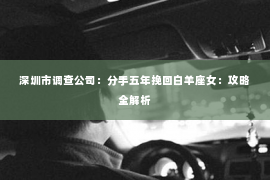 深圳市调查公司：分手五年挽回白羊座女：攻略全解析