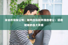 深圳市侦探公司：婚内出轨如何挽回老公：拯救婚姻的四大攻略