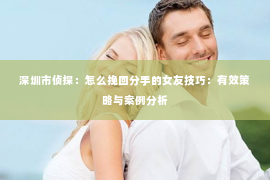 深圳市侦探：怎么挽回分手的女友技巧：有效策略与案例分析