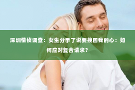 深圳情侦调查：女生分手了说要挽回我的心：如何应对复合请求？