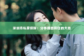 深圳市私家侦探：分手挽回前任的大忌