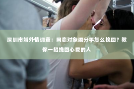 深圳市婚外情调查:网恋对象闹分手怎么挽回?教你一招挽回心爱的人 深圳市婚外情调查:网恋对象闹分手怎么挽回?教你一招挽回心爱的人