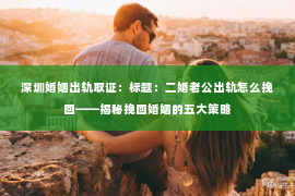 深圳婚姻出轨取证：标题：二婚老公出轨怎么挽回——揭秘挽回婚姻的五大策略